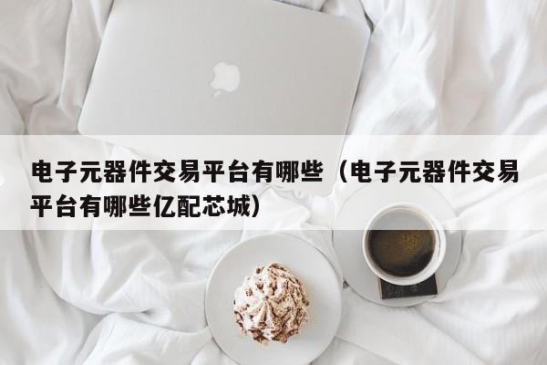 亿博电竞 亿博官网电子元器件交易平台有哪些（电子元器件交易平