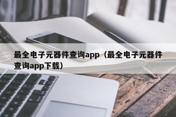 最全电子元器件查询app（最全电子元器件查询app下载）亿博电竞 亿博官网(图1)