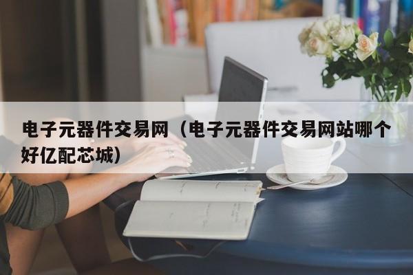 亿博电竞 亿博官网电子元器件交易网（电子元器件交易网站哪个好